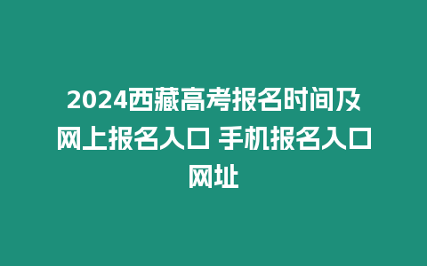 2024西藏高考報(bào)名時(shí)間及網(wǎng)上報(bào)名入口 手機(jī)報(bào)名入口網(wǎng)址