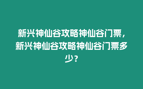 新興神仙谷攻略神仙谷門票，新興神仙谷攻略神仙谷門票多少？