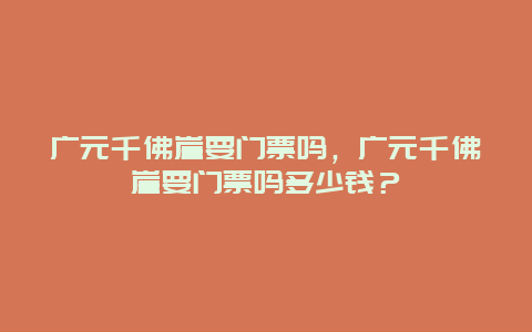 廣元千佛崖要門票嗎，廣元千佛崖要門票嗎多少錢？