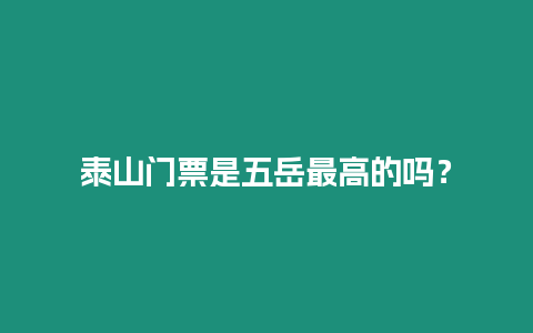 泰山門票是五岳最高的嗎？