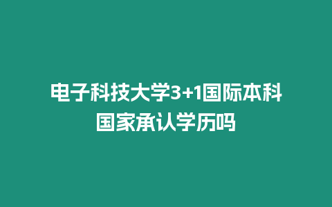 電子科技大學(xué)3+1國(guó)際本科國(guó)家承認(rèn)學(xué)歷嗎