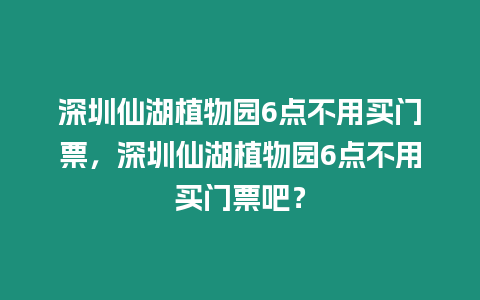 深圳仙湖植物園6點不用買門票，深圳仙湖植物園6點不用買門票吧？