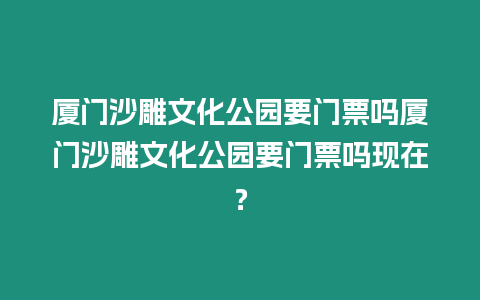 廈門沙雕文化公園要門票嗎廈門沙雕文化公園要門票嗎現在？