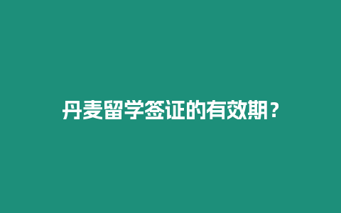 丹麥留學(xué)簽證的有效期？