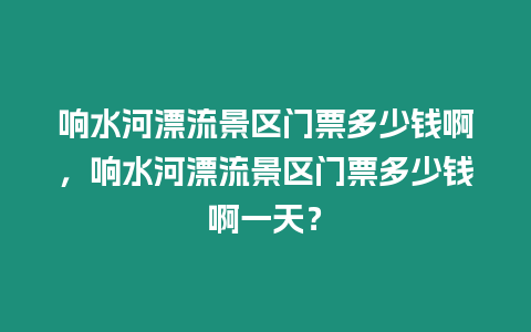 響水河漂流景區門票多少錢啊，響水河漂流景區門票多少錢啊一天？