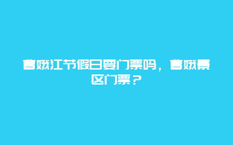 曹娥江節(jié)假日要門票嗎，曹娥景區(qū)門票？