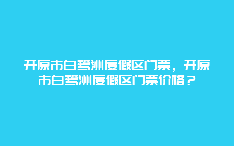 開原市白鷺洲度假區門票，開原市白鷺洲度假區門票價格？