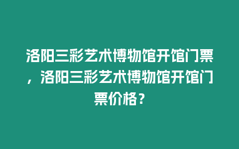 洛陽三彩藝術博物館開館門票，洛陽三彩藝術博物館開館門票價格？