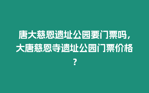 唐大慈恩遺址公園要門(mén)票嗎，大唐慈恩寺遺址公園門(mén)票價(jià)格？