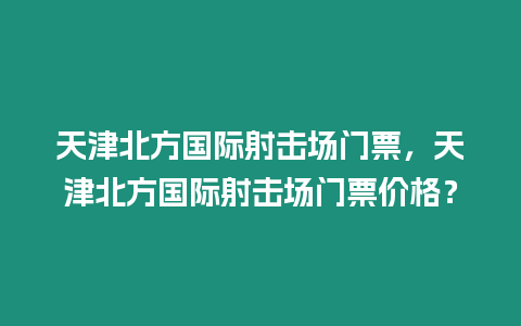 天津北方國際射擊場門票，天津北方國際射擊場門票價格？