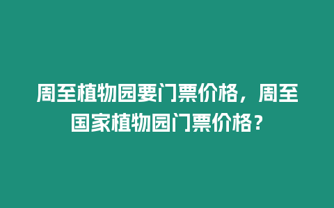 周至植物園要門票價格，周至國家植物園門票價格？