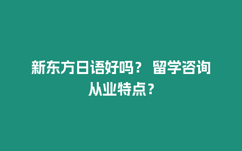 新東方日語(yǔ)好嗎？ 留學(xué)咨詢從業(yè)特點(diǎn)？