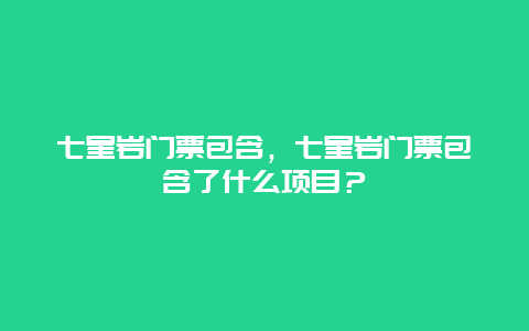 七星巖門票包含，七星巖門票包含了什么項目？