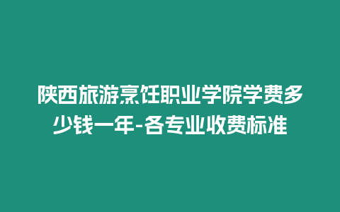 陜西旅游烹飪職業(yè)學(xué)院學(xué)費(fèi)多少錢一年-各專業(yè)收費(fèi)標(biāo)準(zhǔn)