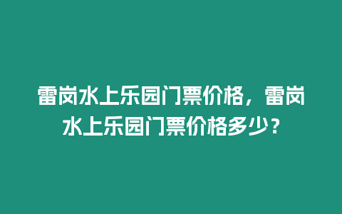 雷崗水上樂園門票價格，雷崗水上樂園門票價格多少？