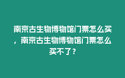 南京古生物博物館門票怎么買，南京古生物博物館門票怎么買不了？