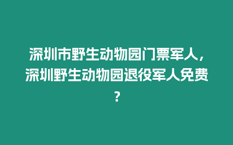 深圳市野生動物園門票軍人，深圳野生動物園退役軍人免費？