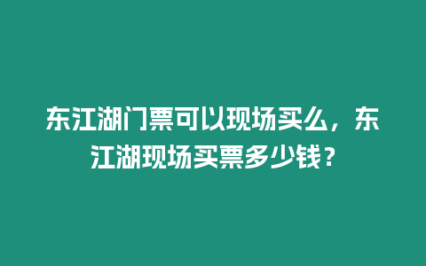 東江湖門票可以現(xiàn)場買么，東江湖現(xiàn)場買票多少錢？