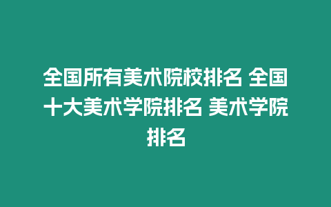 全國所有美術院校排名 全國十大美術學院排名 美術學院排名