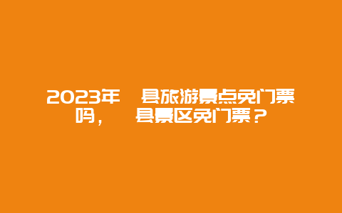 2023年涇縣旅游景點(diǎn)免門票嗎，涇縣景區(qū)免門票？