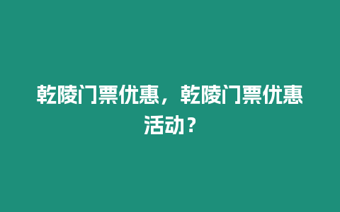 乾陵門票優惠，乾陵門票優惠活動？