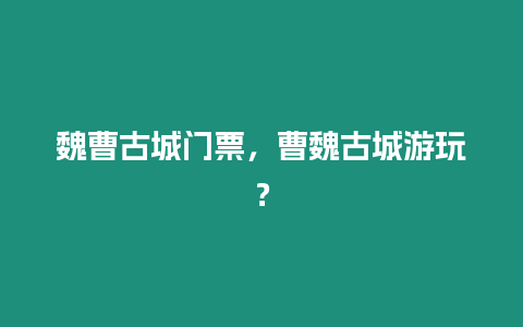 魏曹古城門票，曹魏古城游玩？