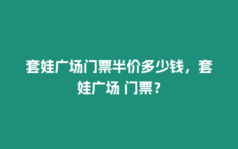 套娃廣場門票半價(jià)多少錢，套娃廣場 門票？