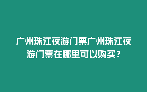 廣州珠江夜游門票廣州珠江夜游門票在哪里可以購買？