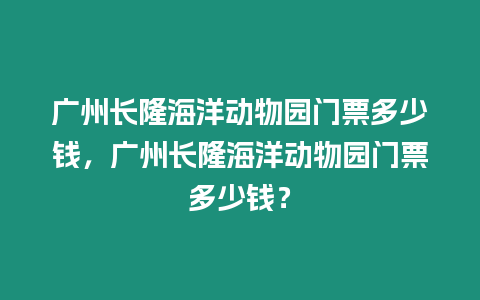 廣州長隆海洋動物園門票多少錢，廣州長隆海洋動物園門票多少錢？