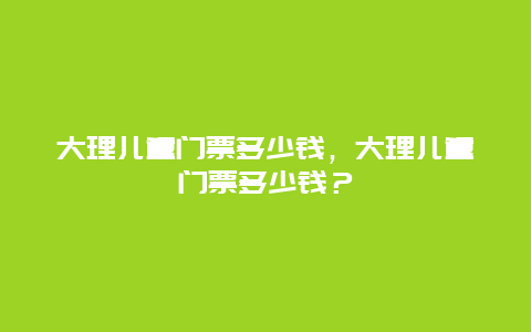 大理兒童門票多少錢，大理兒童門票多少錢？