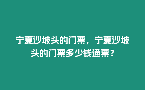 寧夏沙坡頭的門票，寧夏沙坡頭的門票多少錢通票？