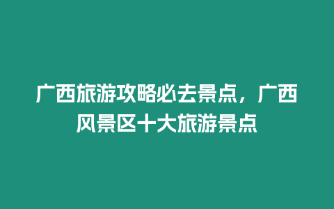 廣西旅游攻略必去景點(diǎn)，廣西風(fēng)景區(qū)十大旅游景點(diǎn)