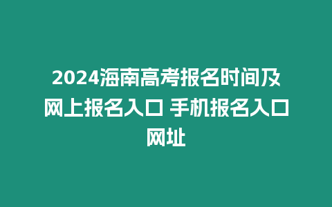 2024海南高考報(bào)名時(shí)間及網(wǎng)上報(bào)名入口 手機(jī)報(bào)名入口網(wǎng)址