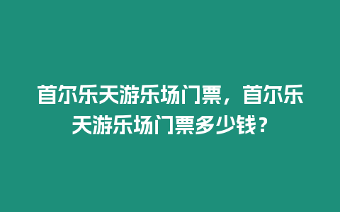 首爾樂天游樂場門票，首爾樂天游樂場門票多少錢？