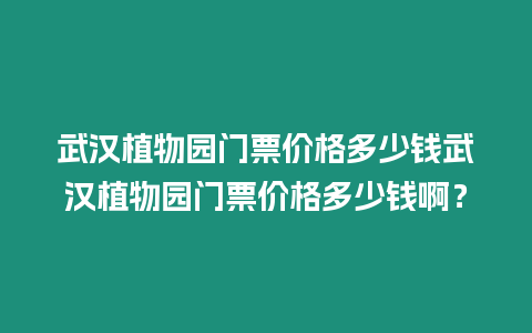 武漢植物園門票價格多少錢武漢植物園門票價格多少錢啊？