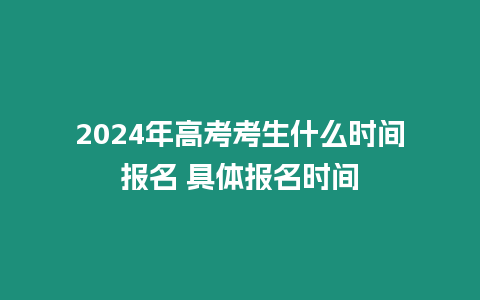 2024年高考考生什么時(shí)間報(bào)名 具體報(bào)名時(shí)間