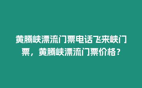 黃騰峽漂流門票電話飛來峽門票，黃騰峽漂流門票價格？