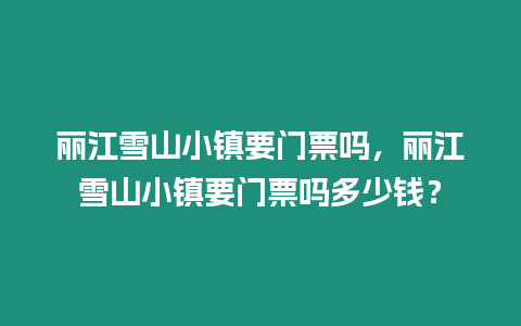 麗江雪山小鎮要門票嗎，麗江雪山小鎮要門票嗎多少錢？