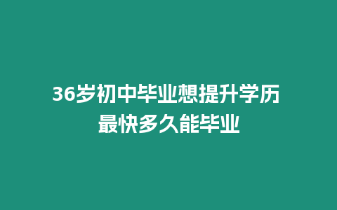 36歲初中畢業想提升學歷 最快多久能畢業