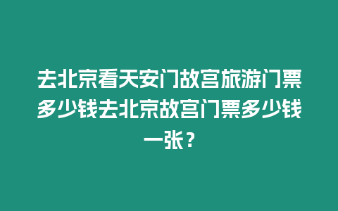 去北京看天安門故宮旅游門票多少錢去北京故宮門票多少錢一張？