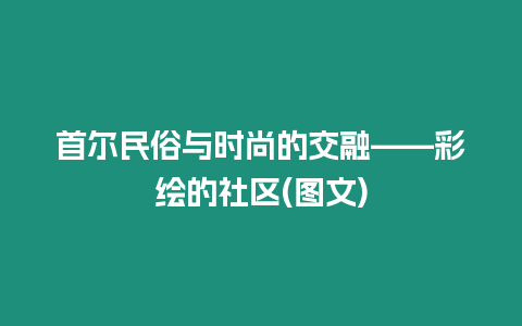 首爾民俗與時尚的交融——彩繪的社區(圖文)