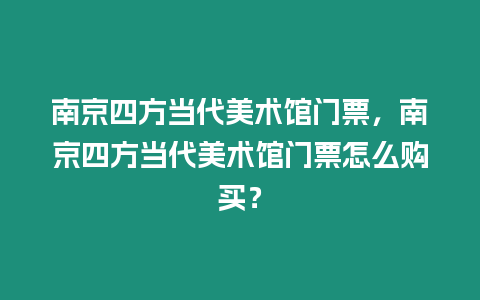 南京四方當代美術館門票，南京四方當代美術館門票怎么購買？