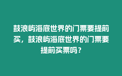 鼓浪嶼海底世界的門票要提前買，鼓浪嶼海底世界的門票要提前買票嗎？