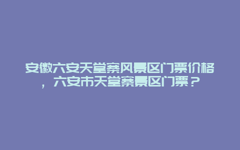 安徽六安天堂寨風(fēng)景區(qū)門票價格，六安市天堂寨景區(qū)門票？