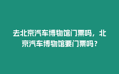 去北京汽車博物館門票嗎，北京汽車博物館要門票嗎？