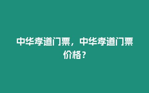 中華孝道門票，中華孝道門票價格？