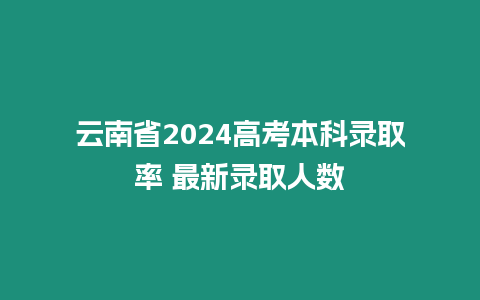 云南省2024高考本科錄取率 最新錄取人數