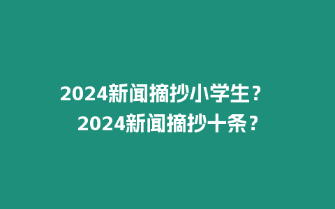 2024新聞摘抄小學生？ 2024新聞摘抄十條？