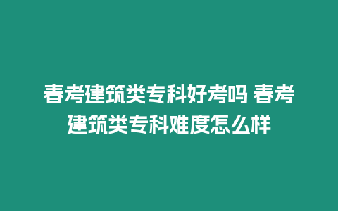 春考建筑類專科好考嗎 春考建筑類專科難度怎么樣