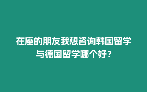 在座的朋友我想咨詢韓國留學與德國留學哪個好？